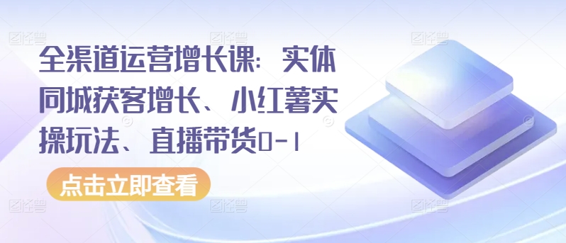 全渠道运营增长课：实体同城获客增长、小红薯实操玩法、直播带货0-1-OG网创