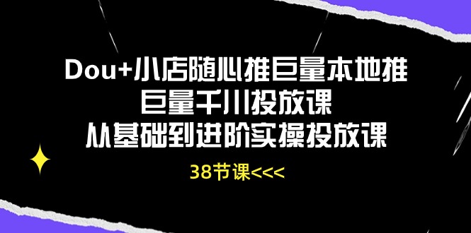 Dou+小店随心推巨量本地推巨量千川投放课，从基础到进阶实操投放课（38节）-OG网创