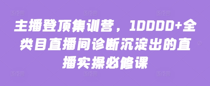 主播登顶集训营，10000+全类目直播间诊断沉淀出的直播实操必修课-OG网创