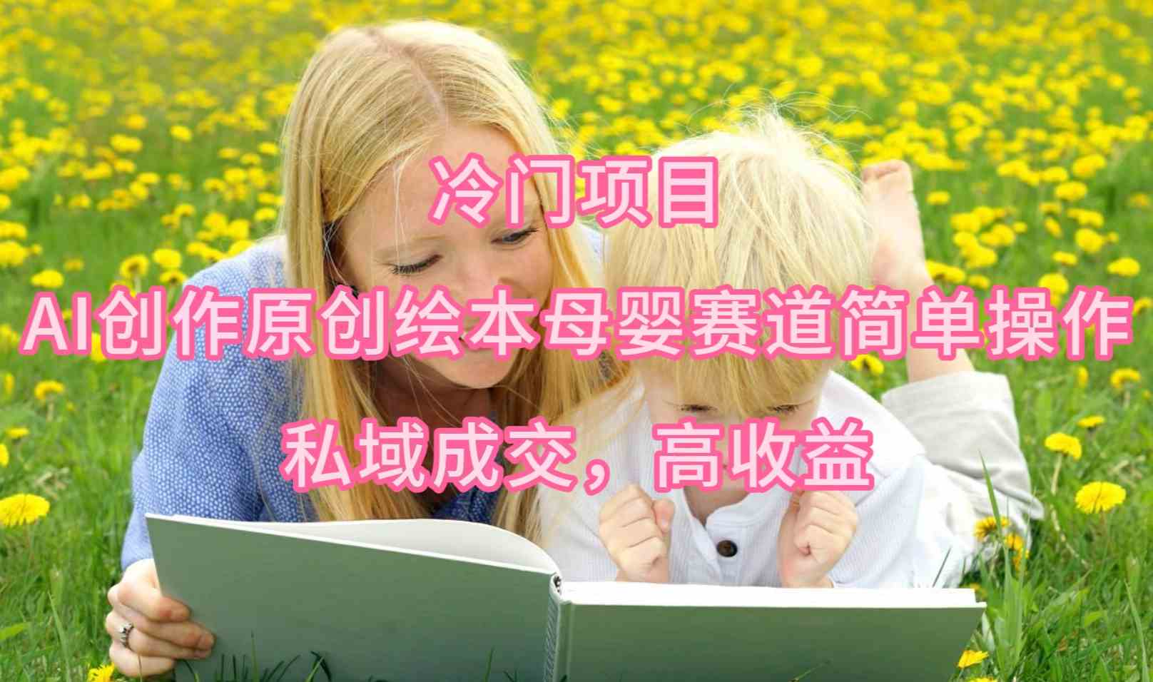 (9726期)冷门项目,AI创作原创绘本母婴赛道简单操作,私域成交,高收益-OG网创