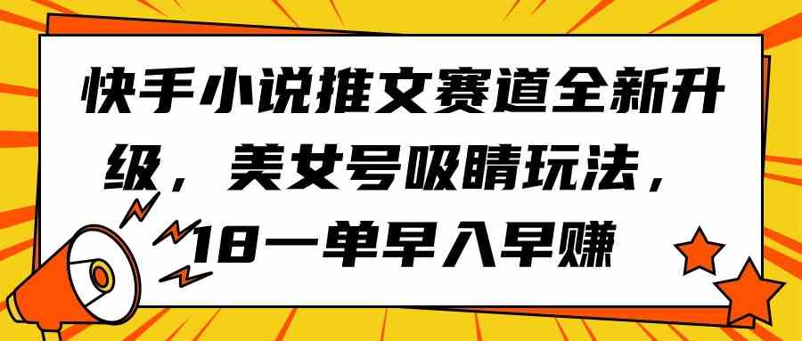 (9776期)快手小说推文赛道全新升级,美女号吸睛玩法,18一单早入早赚-OG网创