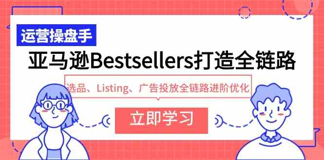 （9801期）亚马逊Bestsellers打造全链路，选品、Listing、广告投放全链路进阶优化-OG网创