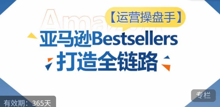 运营操盘手！亚马逊Bestsellers打造全链路，选品、Listing、广告投放全链路进阶优化-OG网创
