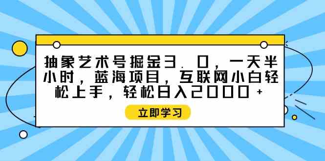 (9711期)抽象艺术号掘金3.0,一天半小时 ,蓝海项目, 互联网小白轻松上手,轻松…-OG网创