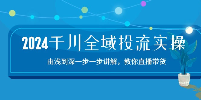 2024千川全域投流精品实操：由谈到深一步一步讲解，教你直播带货（15节）-OG网创