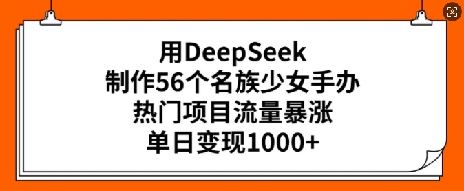 用DeepSeek制作56个名族少女手办，热门项目流量暴涨，单日变现多张-OG网创