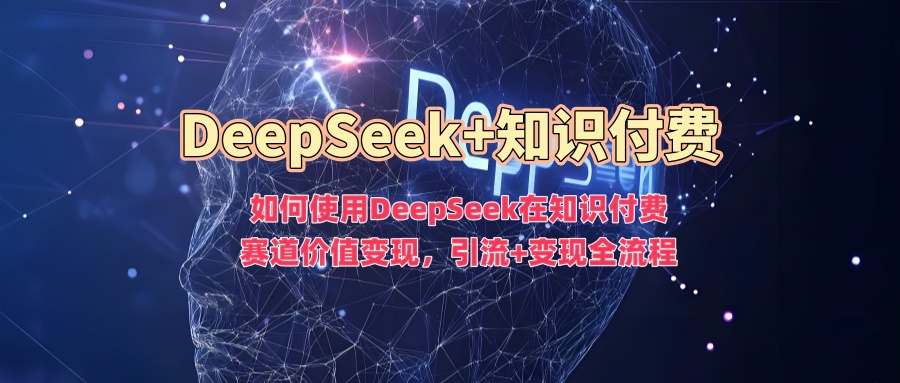 如何使用DeepSeek在知识付费赛道价值变现，引流+变现全流程-OG网创