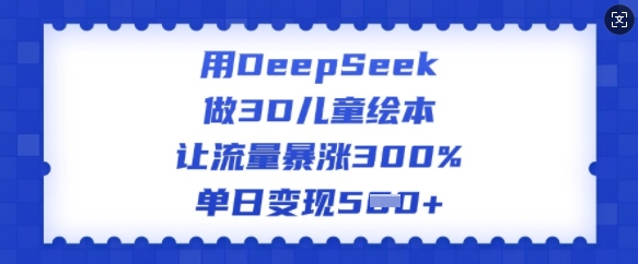用DeepSeek做3D儿童绘本，让流量暴涨300%，单日变现多张-OG网创