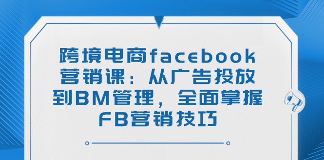 （14314期）跨境电商facebook营销课：从广告投放到BM管理，全面掌握FB营销技巧-OG网创