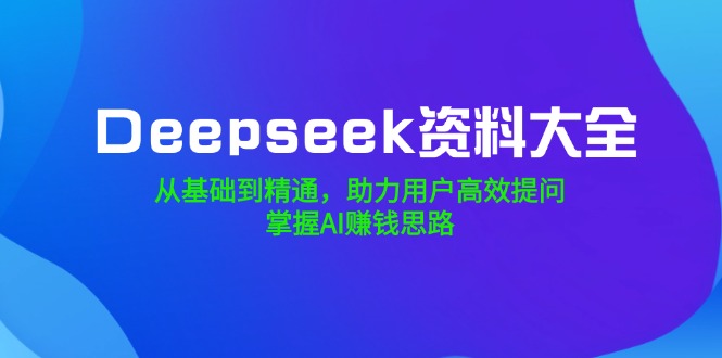 （14331期）Deepseek资料大全，从基础到精通，助力用户高效提问，掌握AI赚钱思路-OG网创
