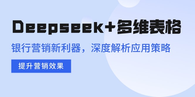 （14280期）Deepseek+多维表格，银行营销新利器，深度解析应用策略，提升营销效果-OG网创