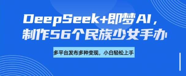 DeepSeek+即梦AI，制作56个民族少女手办，附详细教程+变现方向-OG网创