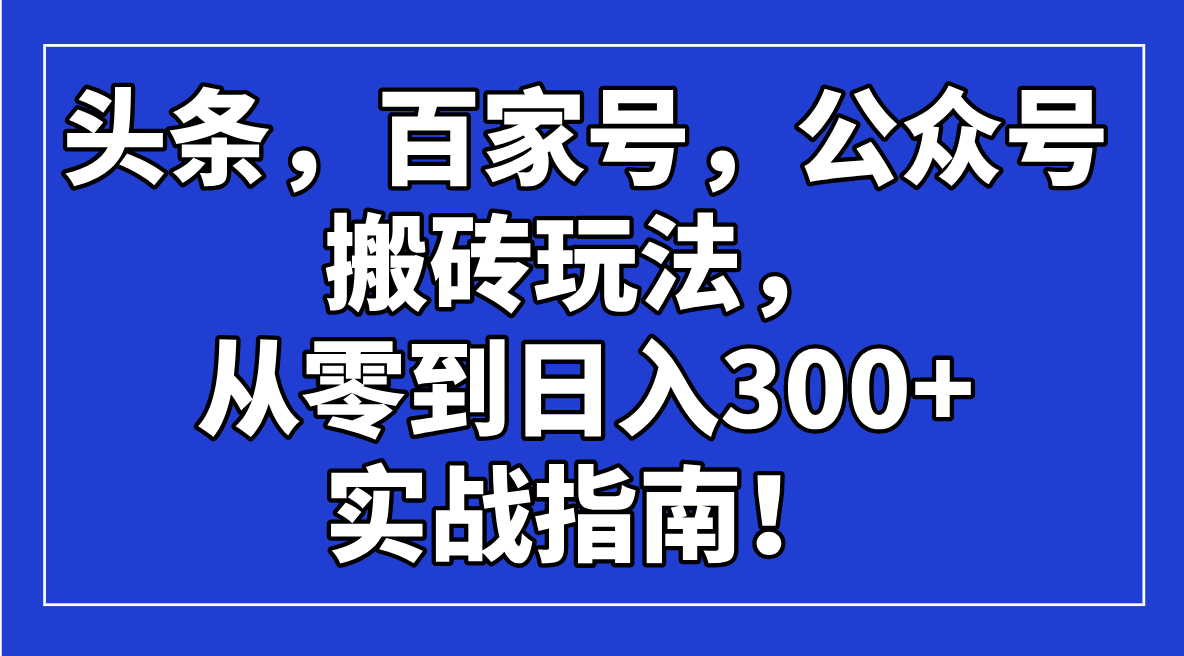 （14405期）头条，百家号，公众号搬砖玩法，从零到日入300+的实战指南！-OG网创