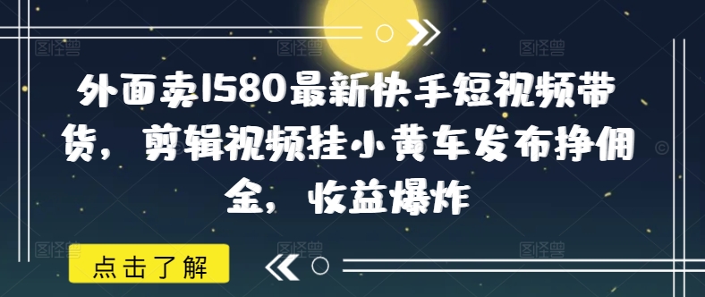 外面卖1580最新快手短视频带货，剪辑视频挂小黄车发布挣佣金，收益爆炸-OG网创
