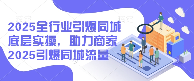 2025全行业引爆同城底层实操，助力商家2025引爆同城流量-OG网创