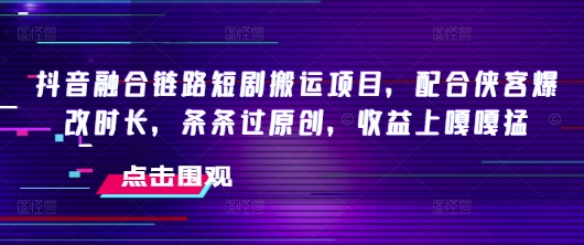 抖音融合链路短剧搬运项目，配合侠客爆改时长，条条过原创，收益嘎嘎猛-OG网创