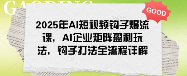 2025年AI短视频钩子爆流课，AI企业矩阵盈利玩法，钩子打法全流程详解-OG网创