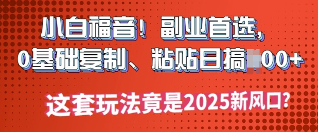 小白福音!副业首选，0基础复制，粘贴日搞多张?这套玩法竟是2025新风口?-OG网创
