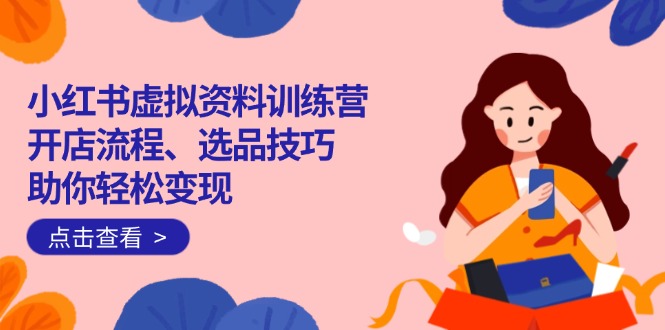 （14372期）小红书虚拟资料训练营：开店流程、选品技巧一网打尽，助你轻松变现-OG网创