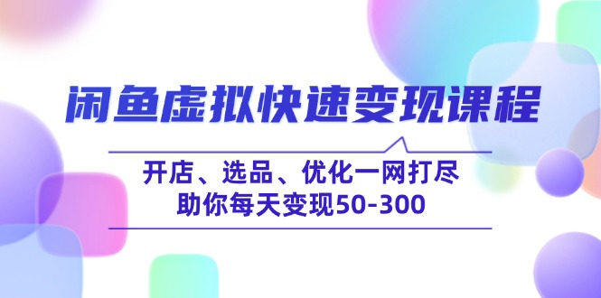 （14282期）闲鱼虚拟快速变现课程，开店、选品、优化一网打尽，助你每天变现50-300-OG网创