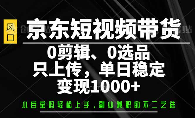 （14304期）京东短视频带货，0剪辑，0选品，只需上传素材，单日稳定变现1000+-OG网创