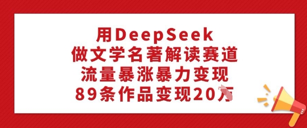 用DeepSeek做文学名著解读赛道，流量暴涨暴力变现，89条作品变现20W-OG网创